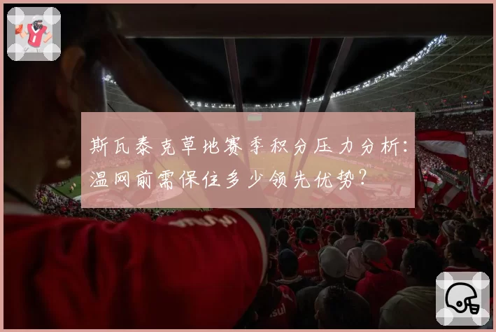 斯瓦泰克草地赛季积分压力分析：温网前需保住多少领先优势？