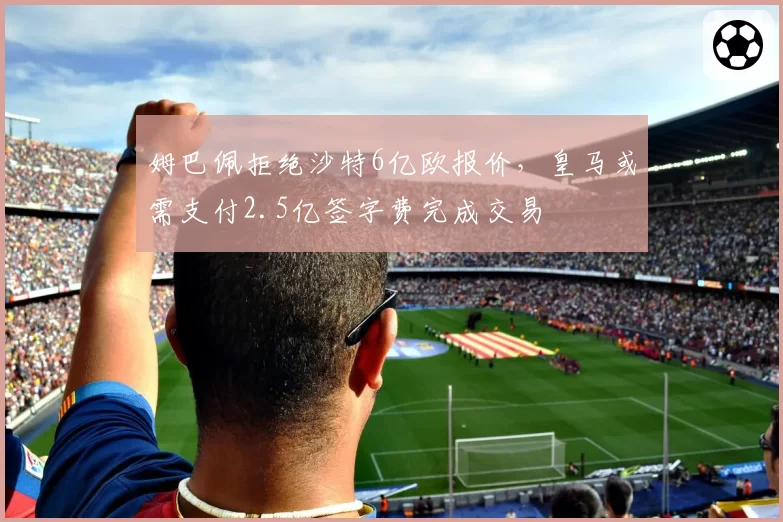 姆巴佩拒绝沙特6亿欧报价,皇马或需支付2.5亿签字费完成交易