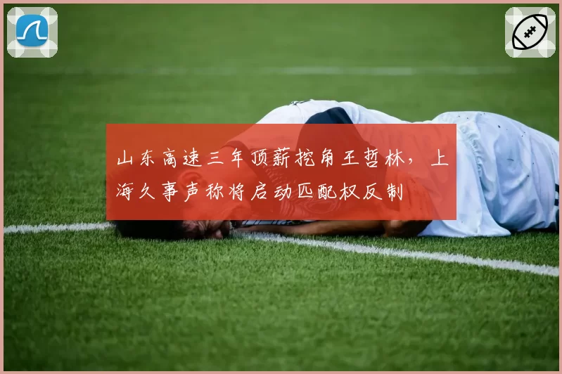 山东高速三年顶薪挖角王哲林，上海久事声称将启动匹配权反制