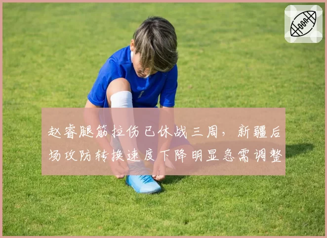 赵睿腿筋拉伤已休战三周,新疆后场攻防转换速度下降明显急需调整
