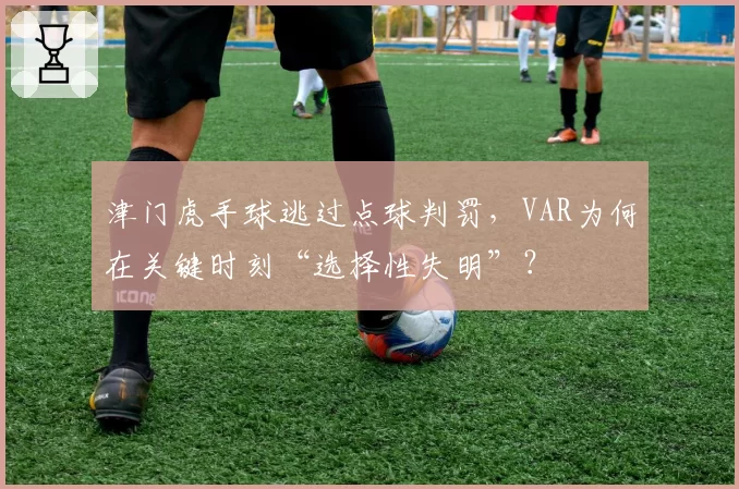 津门虎手球逃过点球判罚,VAR为何在关键时刻“选择性失明”?