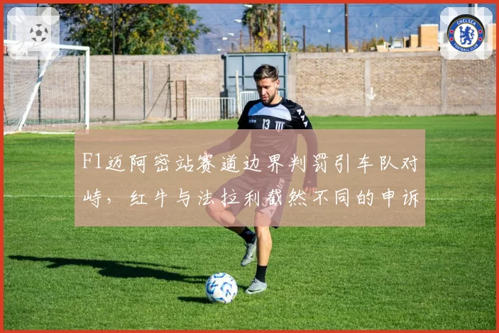F1迈阿密站赛道边界判罚引车队对峙，红牛与法拉利截然不同的申诉策略