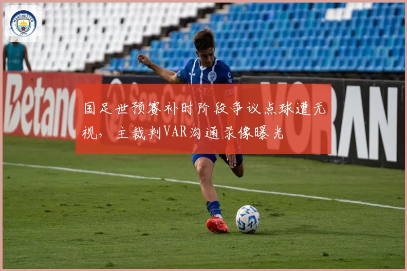 国足世预赛补时阶段争议点球遭无视，主裁判VAR沟通录像曝光
