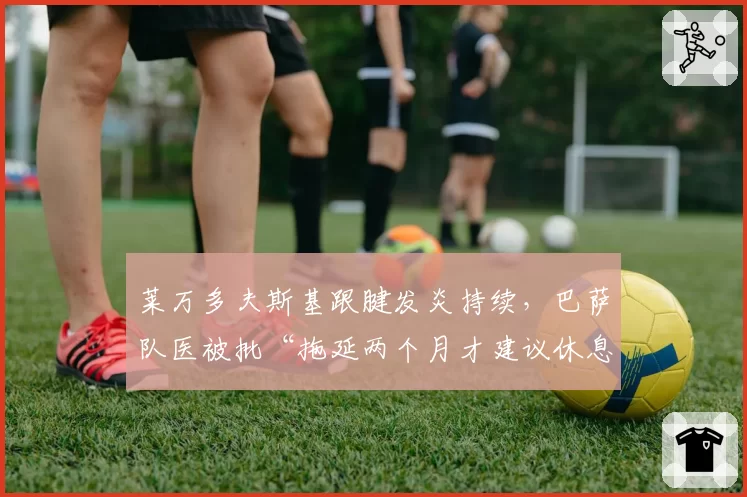 莱万多夫斯基跟腱发炎持续,巴萨队医被批“拖延两个月才建议休息”
