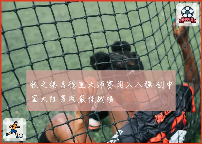 张之臻马德里大师赛闯入八强 创中国大陆男网最佳战绩