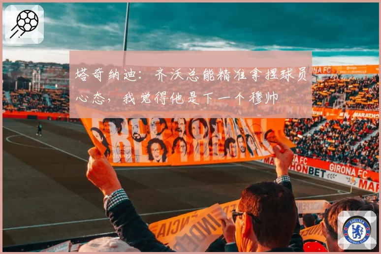 塔奇纳迪：齐沃总能精准拿捏球员心态，我觉得他是下一个穆帅