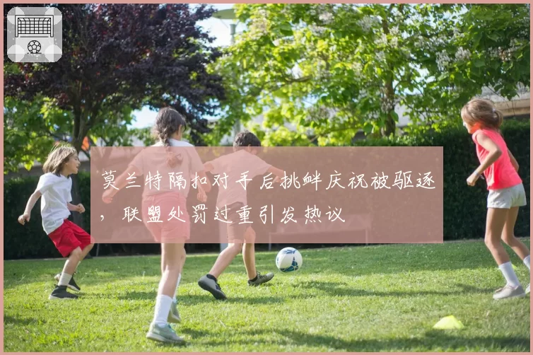 莫兰特隔扣对手后挑衅庆祝被驱逐,联盟处罚过重引发热议