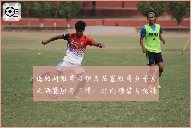 德约科维奇与伊万尼塞维奇分手后大满贯胜率下滑，对比穆雷与伦德尔二度合作时的战术体系重塑效果