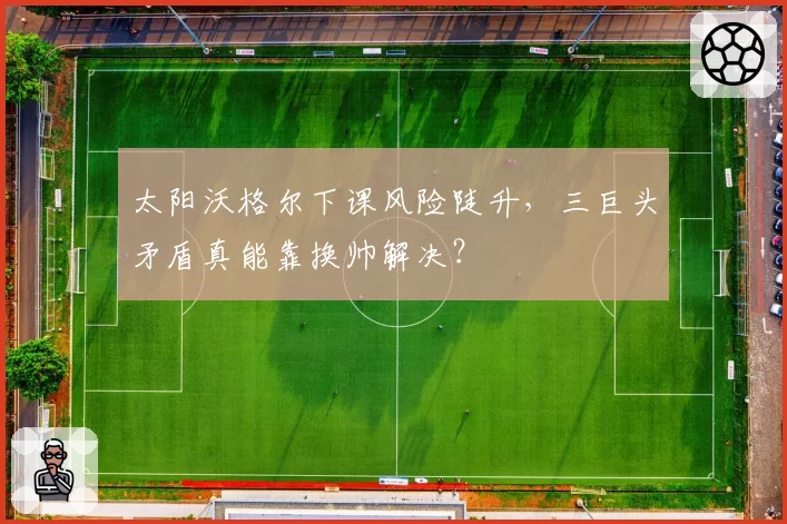 太阳沃格尔下课风险陡升，三巨头矛盾真能靠换帅解决？