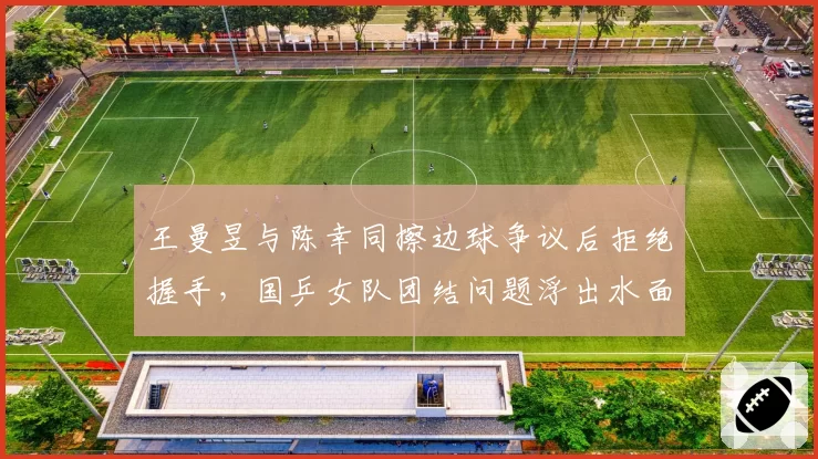 王曼昱与陈幸同擦边球争议后拒绝握手,国乒女队团结问题浮出水面?