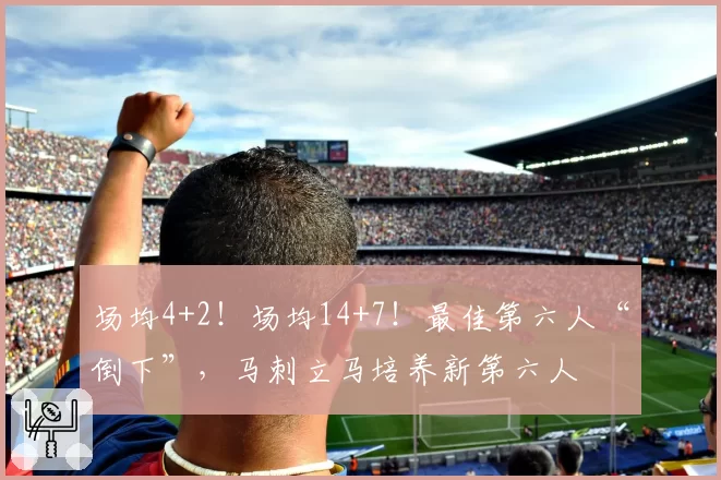 场均4+2!场均14+7!最佳第六人“倒下”,马刺立马培养新第六人