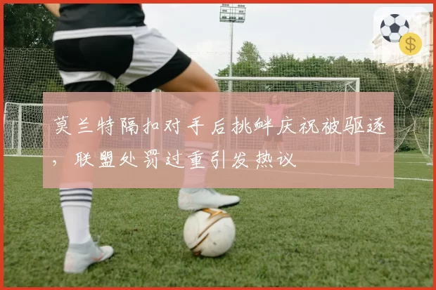 莫兰特隔扣对手后挑衅庆祝被驱逐，联盟处罚过重引发热议