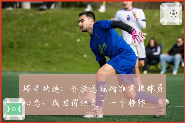 塔奇纳迪：齐沃总能精准拿捏球员心态，我觉得他是下一个穆帅