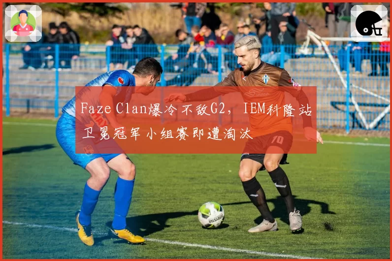 Faze Clan爆冷不敌G2，IEM科隆站卫冕冠军小组赛即遭淘汰