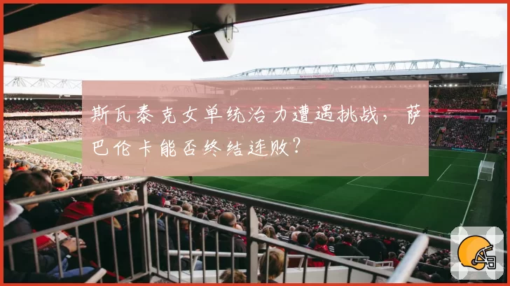 斯瓦泰克女单统治力遭遇挑战,萨巴伦卡能否终结连败?