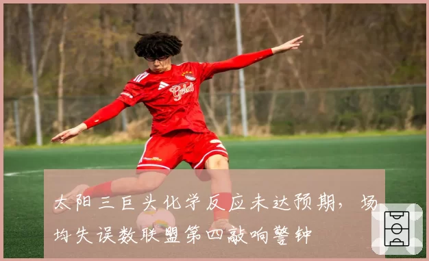 太阳三巨头化学反应未达预期，场均失误数联盟第四敲响警钟