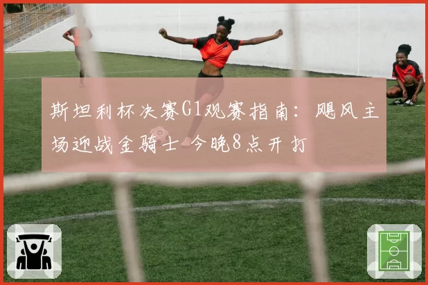 斯坦利杯决赛G1观赛指南:飓风主场迎战金骑士 今晚8点开打