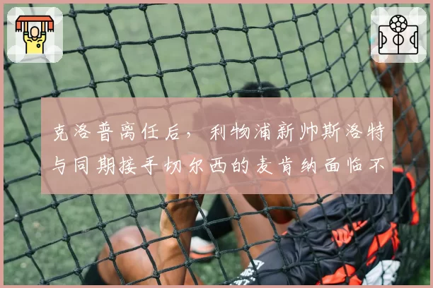 克洛普离任后，利物浦新帅斯洛特与同期接手切尔西的麦肯纳面临不同挑战