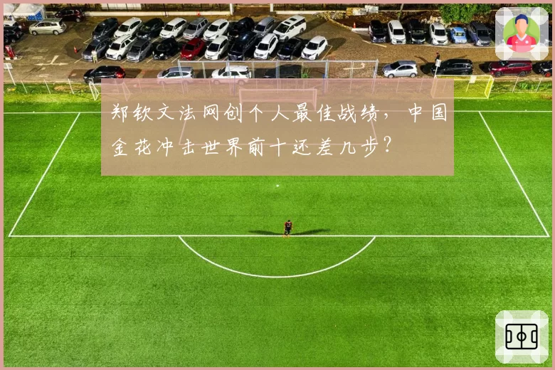 郑钦文法网创个人最佳战绩,中国金花冲击世界前十还差几步?