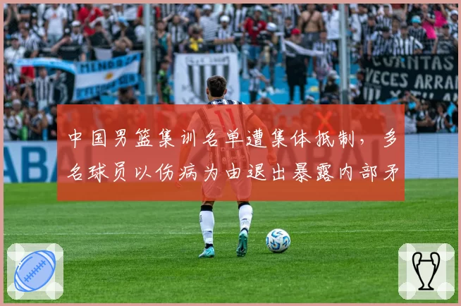 中国男篮集训名单遭集体抵制,多名球员以伤病为由退出暴露内部矛盾
