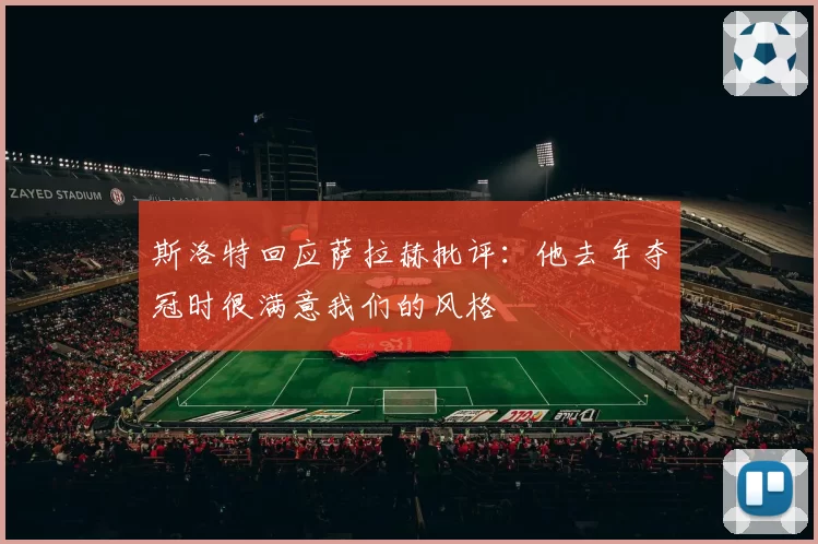 斯洛特回应萨拉赫批评:他去年夺冠时很满意我们的风格