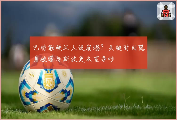 巴特勒硬汉人设崩塌？关键时刻隐身被曝与斯波更衣室争吵