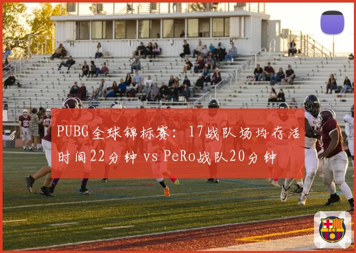 PUBG全球锦标赛:17战队场均存活时间22分钟 vs PeRo战队20分钟