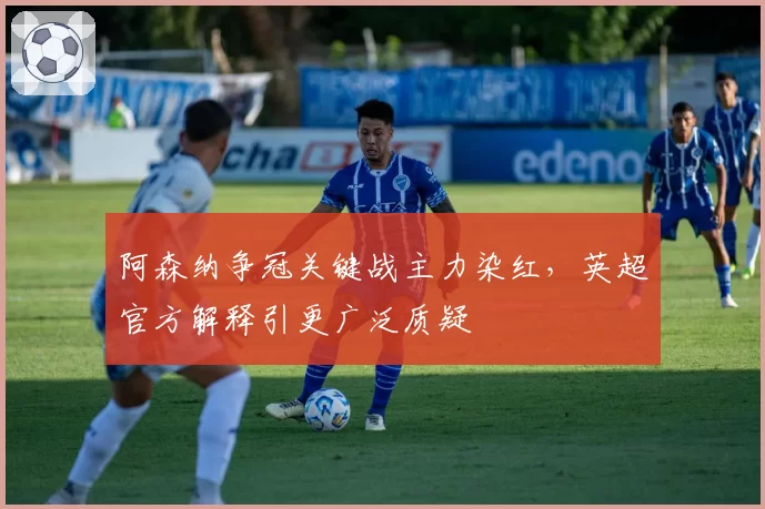 阿森纳争冠关键战主力染红，英超官方解释引更广泛质疑