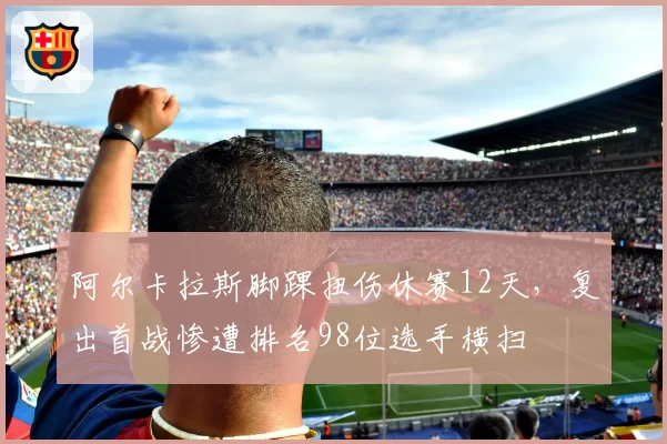 阿尔卡拉斯脚踝扭伤休赛12天，复出首战惨遭排名98位选手横扫