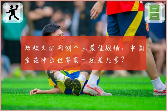 郑钦文法网创个人最佳战绩,中国金花冲击世界前十还差几步?