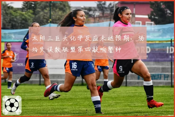太阳三巨头化学反应未达预期,场均失误数联盟第四敲响警钟