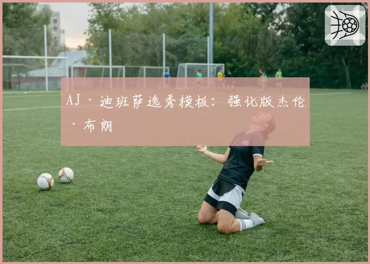 AJ·迪班萨选秀模板：强化版杰伦·布朗