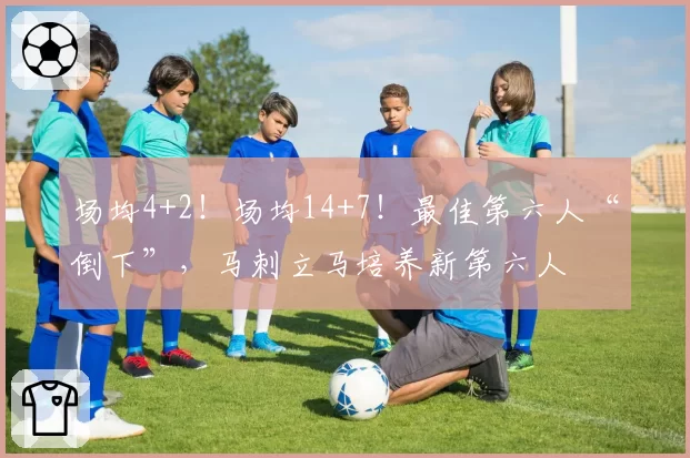 场均4+2！场均14+7！最佳第六人“倒下”，马刺立马培养新第六人