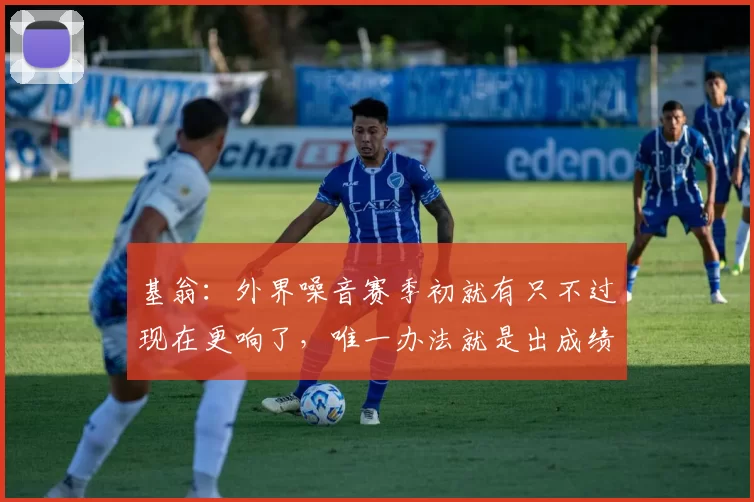 基翁：外界噪音赛季初就有只不过现在更响了，唯一办法就是出成绩
