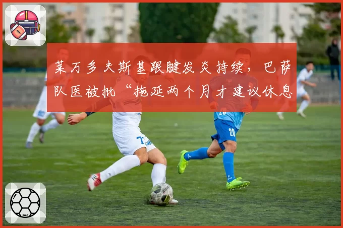 莱万多夫斯基跟腱发炎持续,巴萨队医被批“拖延两个月才建议休息”