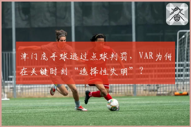 津门虎手球逃过点球判罚,VAR为何在关键时刻“选择性失明”?