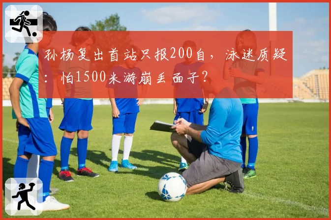 孙杨复出首站只报200自，泳迷质疑：怕1500米游崩丢面子？