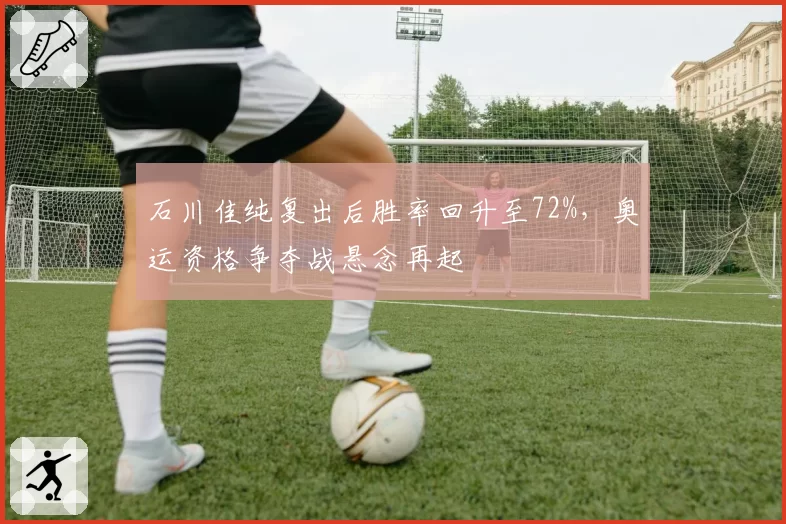 石川佳纯复出后胜率回升至72%，奥运资格争夺战悬念再起
