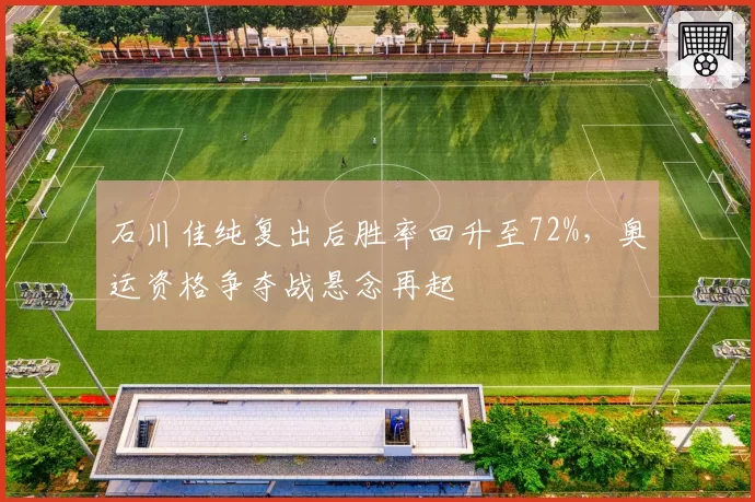 石川佳纯复出后胜率回升至72%，奥运资格争夺战悬念再起