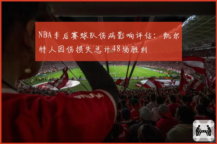 NBA季后赛球队伤病影响评估：凯尔特人因伤损失总计48场胜利