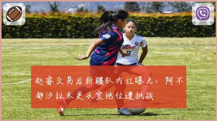 赵睿交易后新疆队内讧曝光,阿不都沙拉木更衣室地位遭挑战