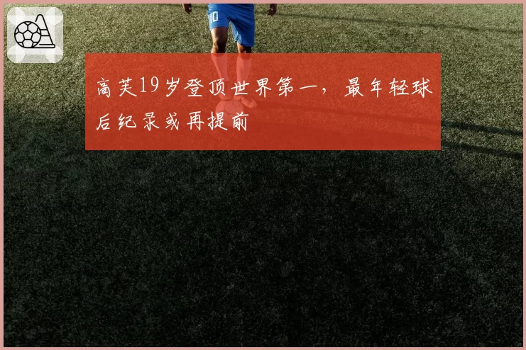 高芙19岁登顶世界第一,最年轻球后纪录或再提前