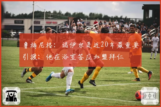 鲁梅尼格：诺伊尔是近20年最重要引援；他在浴室答应加盟拜仁