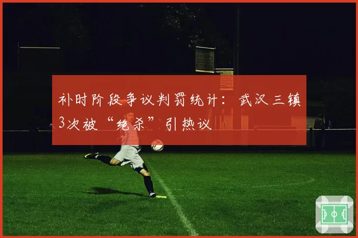 补时阶段争议判罚统计:武汉三镇3次被“绝杀”引热议