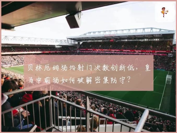 贝林厄姆场均射门次数创新低，皇马中前场如何破解密集防守？