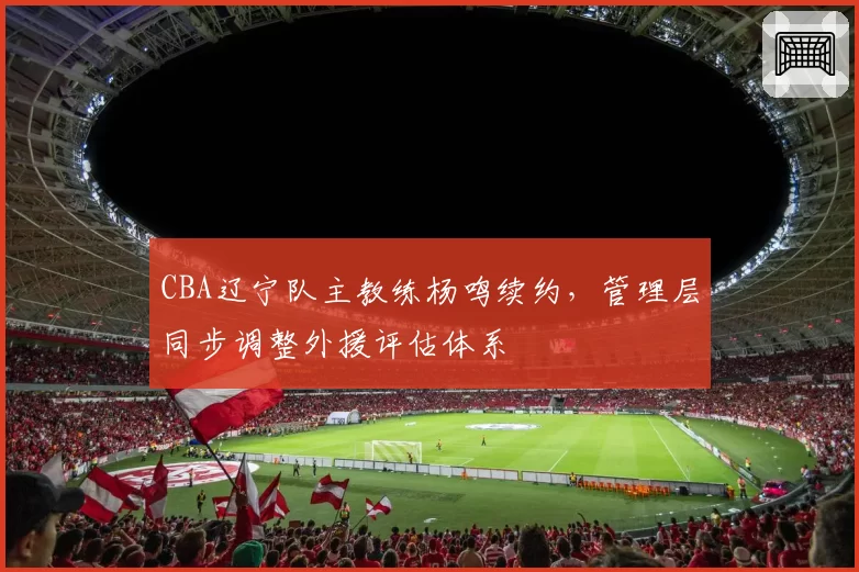CBA辽宁队主教练杨鸣续约,管理层同步调整外援评估体系