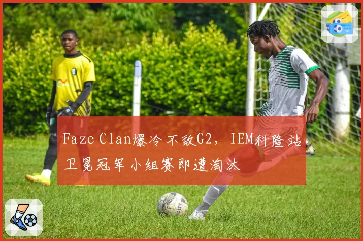 Faze Clan爆冷不敌G2，IEM科隆站卫冕冠军小组赛即遭淘汰