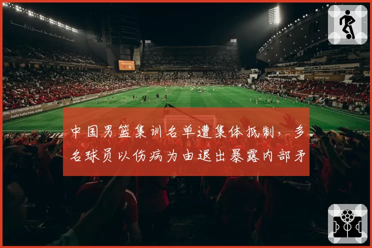 中国男篮集训名单遭集体抵制,多名球员以伤病为由退出暴露内部矛盾