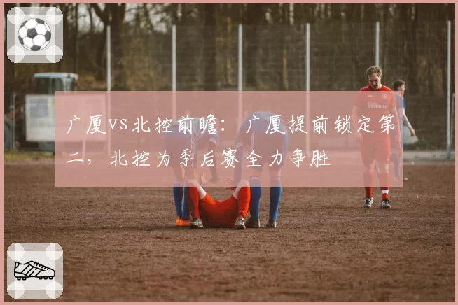 广厦vs北控前瞻：广厦提前锁定第二，北控为季后赛全力争胜