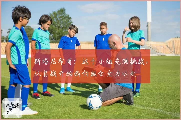 斯塔尼希奇:这个小组充满挑战,从首战开始我们就会全力以赴